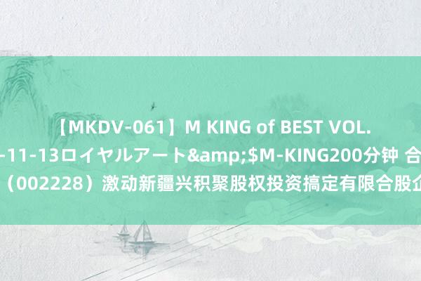 【MKDV-061】M KING of BEST VOL.1</a>2010-11-13ロイヤルアート&$M-KING200分钟 合兴包装(002228)激动新疆兴积聚股权投资搞定有限合股企业质押2200万股,占总股本1.8%