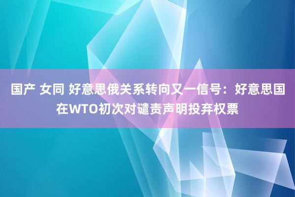 国产 女同 好意思俄关系转向又一信号：好意思国在WTO初次对谴责声明投弃权票