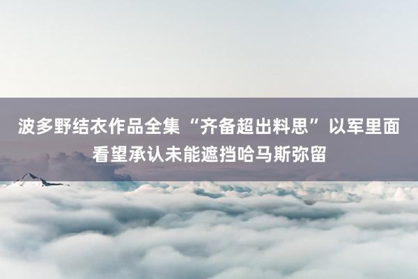 波多野结衣作品全集 “齐备超出料思” 以军里面看望承认未能遮挡哈马斯弥留