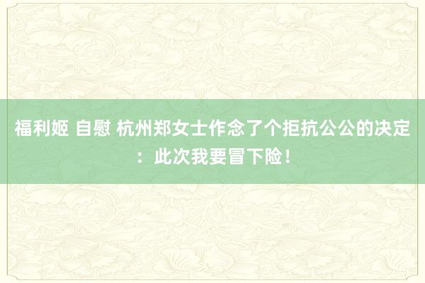 福利姬 自慰 杭州郑女士作念了个拒抗公公的决定：此次我要冒下险！
