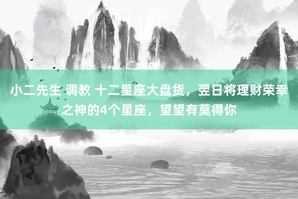 小二先生 调教 十二星座大盘货，翌日将理财荣幸之神的4个星座，望望有莫得你