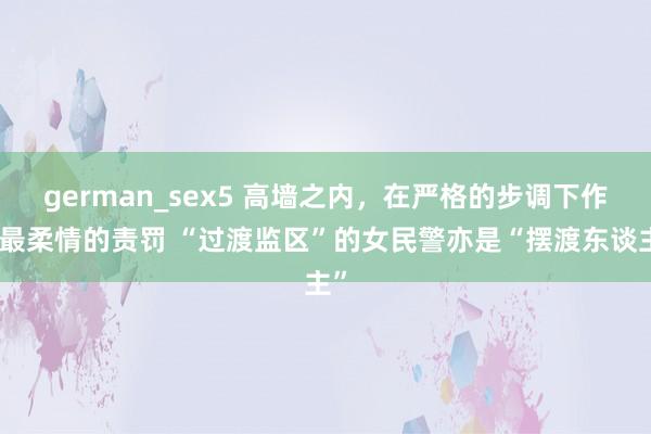 german_sex5 高墙之内，在严格的步调下作念最柔情的责罚 “过渡监区”的女民警亦是“摆渡东谈主”