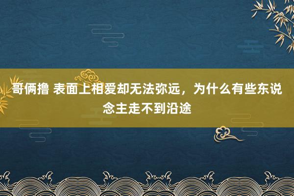 哥俩撸 表面上相爱却无法弥远，为什么有些东说念主走不到沿途