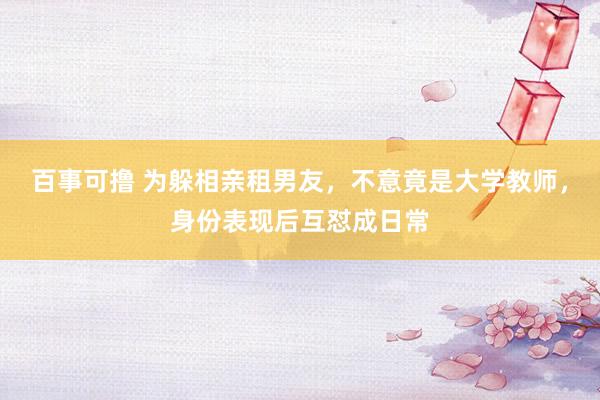 百事可撸 为躲相亲租男友，不意竟是大学教师，身份表现后互怼成日常