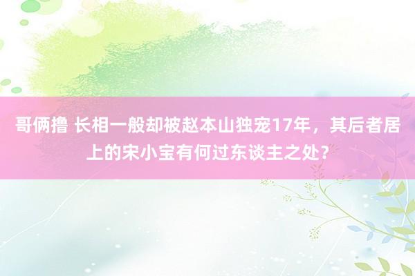 哥俩撸 长相一般却被赵本山独宠17年，其后者居上的宋小宝有何过东谈主之处？