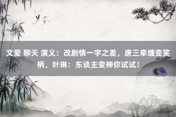 文爱 聊天 演义：改剧情一字之差，唐三牵缠变笑柄，叶琳：东谈主变神你试试！