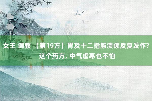 女王 调教 【第19方】胃及十二指肠溃疡反复发作? 这个药方， 中气虚寒也不怕
