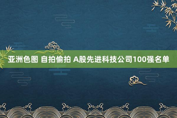 亚洲色图 自拍偷拍 A股先进科技公司100强名单