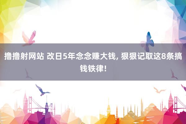 撸撸射网站 改日5年念念赚大钱， 狠狠记取这8条搞钱铁律!