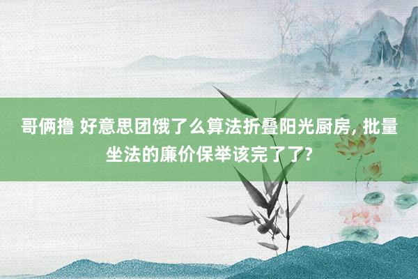 哥俩撸 好意思团饿了么算法折叠阳光厨房， 批量坐法的廉价保举该完了了?