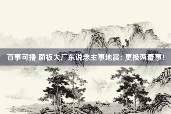 百事可撸 面板大厂东说念主事地震: 更换两董事!