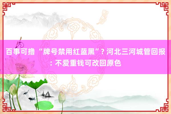 百事可撸 “牌号禁用红蓝黑”? 河北三河城管回报: 不爱重钱可改回原色