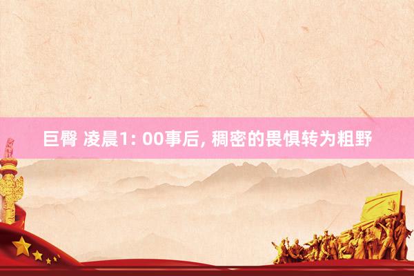 巨臀 凌晨1: 00事后， 稠密的畏惧转为粗野