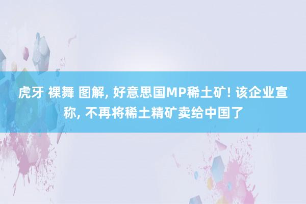 虎牙 裸舞 图解， 好意思国MP稀土矿! 该企业宣称， 不再将稀土精矿卖给中国了