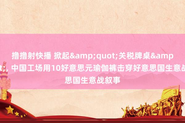 撸撸射快播 掀起&quot;关税牌桌&quot;， 中国工场用10好意思元瑜伽裤击穿好意思国生意战叙事