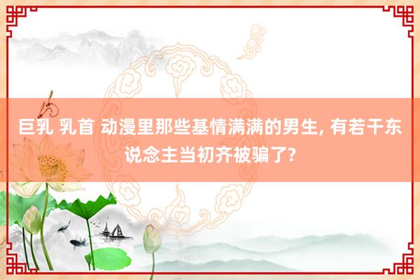 巨乳 乳首 动漫里那些基情满满的男生， 有若干东说念主当初齐被骗了?