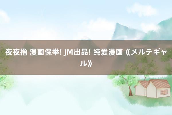 夜夜撸 漫画保举! JM出品! 纯爱漫画《メルテギャル》