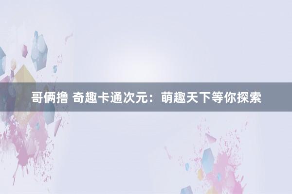 哥俩撸 奇趣卡通次元：萌趣天下等你探索