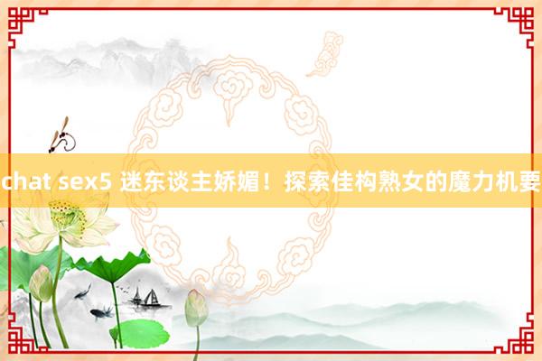 chat sex5 迷东谈主娇媚！探索佳构熟女的魔力机要