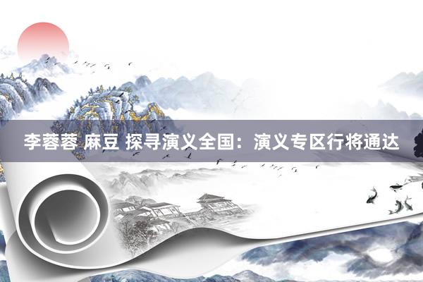 李蓉蓉 麻豆 探寻演义全国：演义专区行将通达