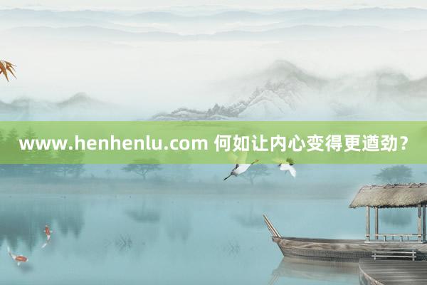 www.henhenlu.com 何如让内心变得更遒劲？