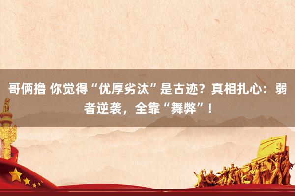 哥俩撸 你觉得“优厚劣汰”是古迹？真相扎心：弱者逆袭，全靠“舞弊”！