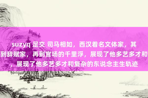 suzyq 足交 司马相如，西汉着名文体家，其生平阅历丰富，从侍卫到辞赋家，再到官场的千里浮，展现了他多艺多才和复杂的东说念主生轨迹