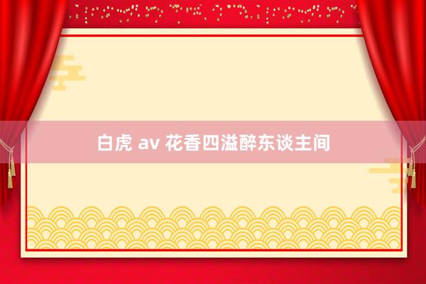 白虎 av 花香四溢醉东谈主间
