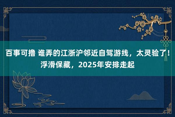 百事可撸 谁弄的江浙沪邻近自驾游线，太灵验了！浮滑保藏，2025年安排走起