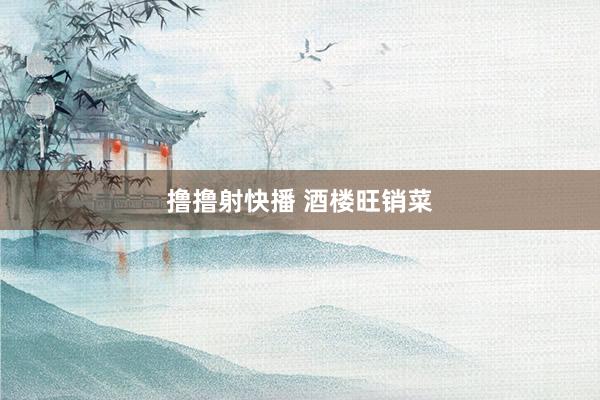 撸撸射快播 酒楼旺销菜
