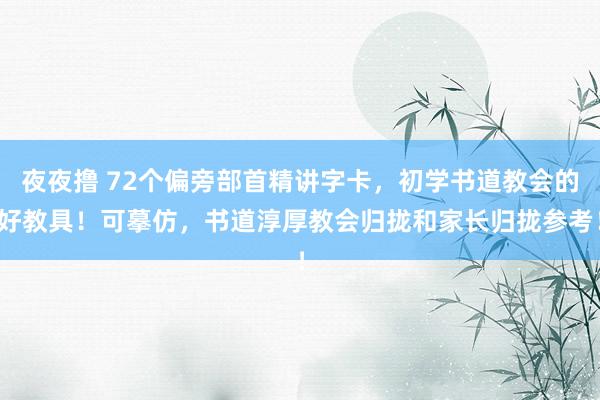 夜夜撸 72个偏旁部首精讲字卡，初学书道教会的好教具！可摹仿，书道淳厚教会归拢和家长归拢参考！