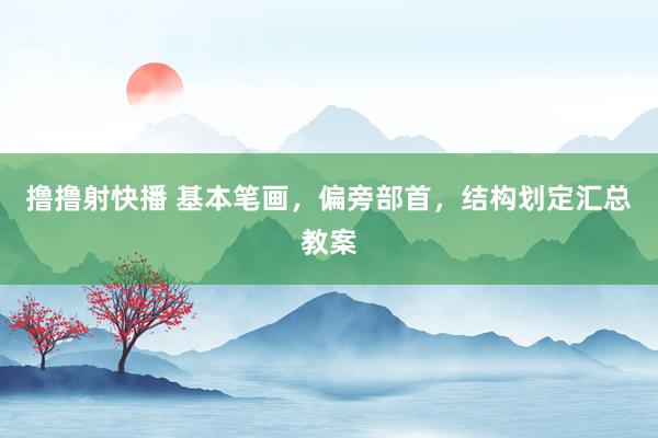撸撸射快播 基本笔画，偏旁部首，结构划定汇总教案