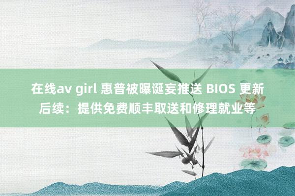 在线av girl 惠普被曝诞妄推送 BIOS 更新后续：提供免费顺丰取送和修理就业等