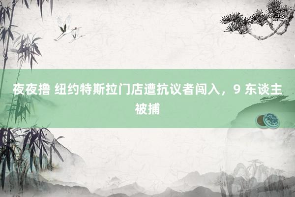 夜夜撸 纽约特斯拉门店遭抗议者闯入，9 东谈主被捕